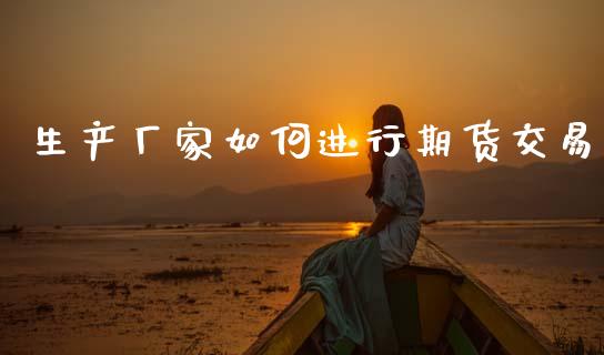 生产厂家如何进行期货交易_https://www.apanben.com_期货学院_第1张