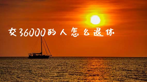 交36000的人怎么退休_https://www.apanben.com_在线喊单_第1张