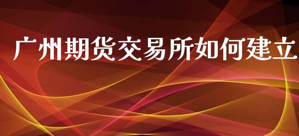 广州期货交易所如何建立_https://www.apanben.com_股市指导_第1张