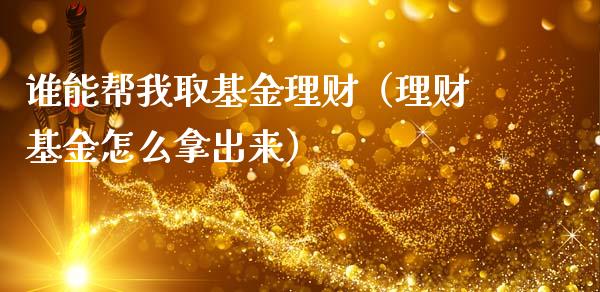 谁能帮我取基金理财（理财基金怎么拿出来）_https://www.apanben.com_财经资讯_第1张