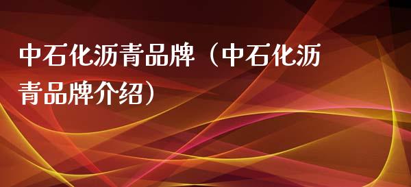 中石化沥青品牌（中石化沥青品牌介绍）_https://www.apanben.com_期货学院_第1张