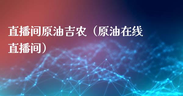 直播间原油吉农（原油在线直播间）_https://www.apanben.com_在线喊单_第1张
