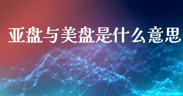亚盘与美盘是什么意思_https://www.apanben.com_财经资讯_第1张