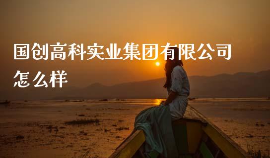 国创高科实业集团有限公司怎么样_https://www.apanben.com_在线喊单_第1张