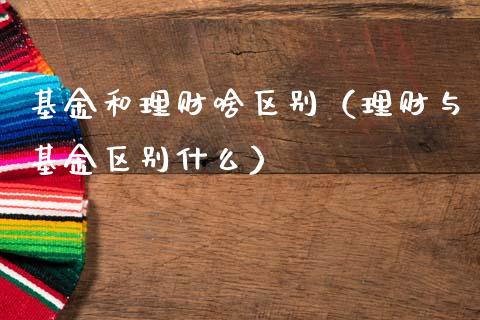 基金和理财啥区别（理财与基金区别什么）_https://www.apanben.com_财经资讯_第1张