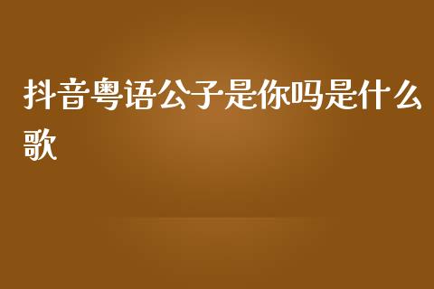 抖音粤语公子是你吗是什么歌_https://www.apanben.com_在线喊单_第1张