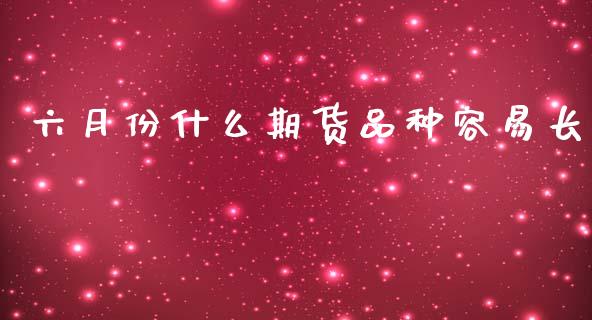 六月份什么期货品种容易长_https://www.apanben.com_在线喊单_第1张