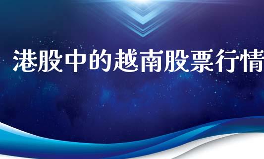港股中的越南股票行情_https://www.apanben.com_股市指导_第1张