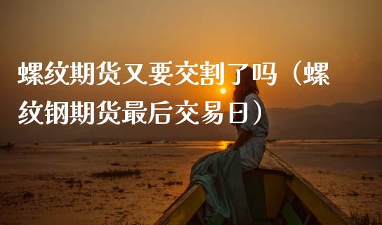 螺纹期货又要交割了吗（螺纹钢期货最后交易日）_https://www.apanben.com_国际期货_第1张