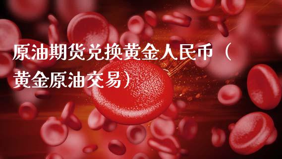 原油期货兑换黄金人民币（黄金原油交易）_https://www.apanben.com_国际期货_第1张