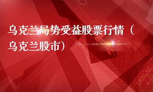乌克兰局势受益股票行情（乌克兰股市）_https://www.apanben.com_股市指导_第1张