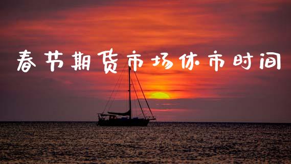 春节期货市场休市时间_https://www.apanben.com_国际财经_第1张