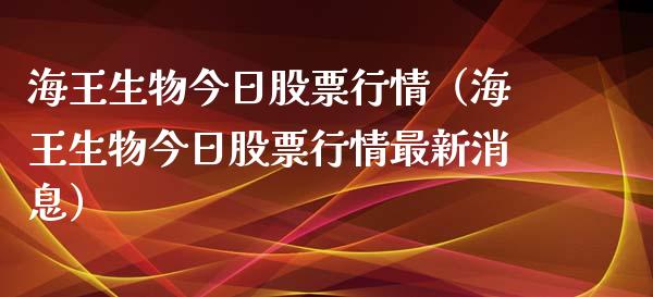 海王生物今日股票行情（海王生物今日股票行情最新消息）_https://www.apanben.com_股市指导_第1张