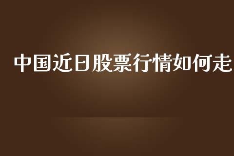 中国近日股票行情如何走_https://www.apanben.com_股票怎么玩_第1张