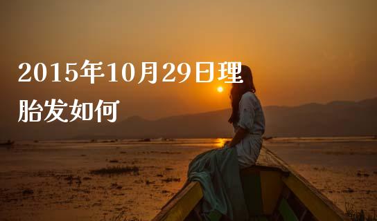 2015年10月29日理胎发如何_https://www.apanben.com_财经资讯_第1张