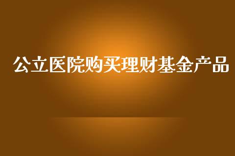 公立医院购买理财基金产品_https://www.apanben.com_国际财经_第1张