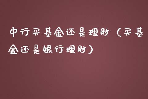 中行买基金还是理财（买基金还是银行理财）_https://www.apanben.com_财经资讯_第1张