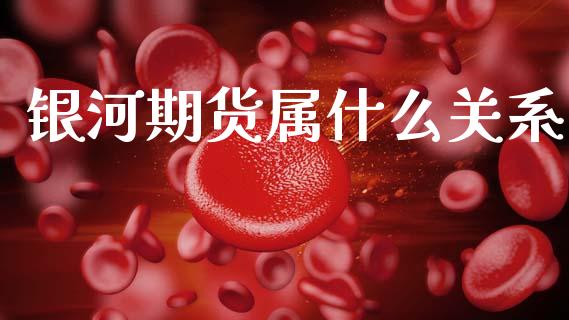 银河期货属什么关系_https://www.apanben.com_财经资讯_第1张