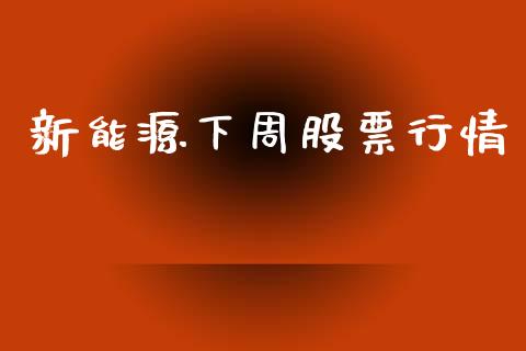 新能源下周股票行情_https://www.apanben.com_股票怎么玩_第1张