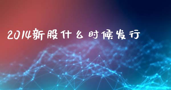 2014新股什么时候发行_https://www.apanben.com_股市分析_第1张