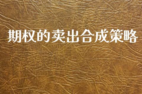 期权的卖出合成策略_https://www.apanben.com_国际财经_第1张