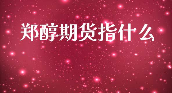 郑醇期货指什么_https://www.apanben.com_财经资讯_第1张