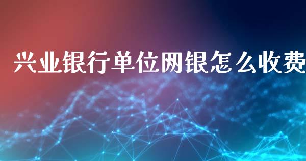 兴业银行单位网银怎么收费_https://www.apanben.com_国际财经_第1张