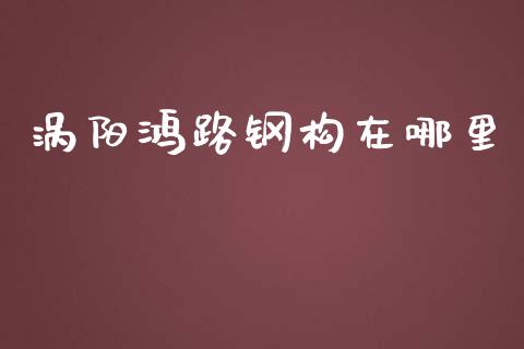 涡阳鸿路钢构在哪里_https://www.apanben.com_股市分析_第1张
