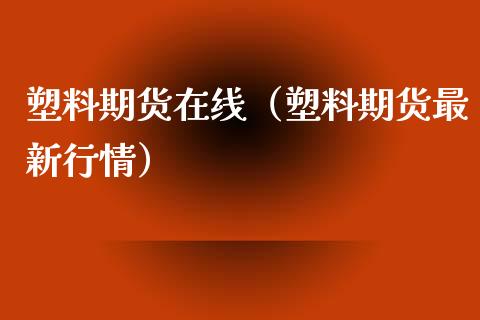 塑料期货在线（塑料期货最新行情）_https://www.apanben.com_在线喊单_第1张