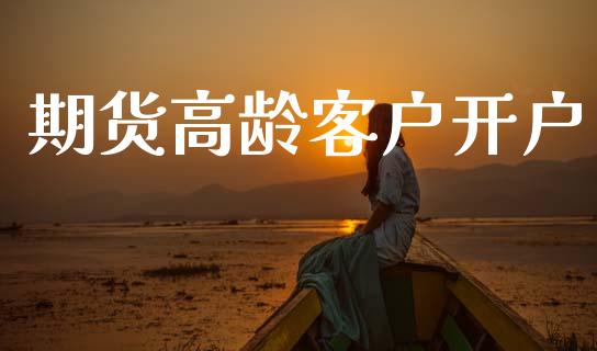期货高龄客户开户_https://www.apanben.com_财经资讯_第1张
