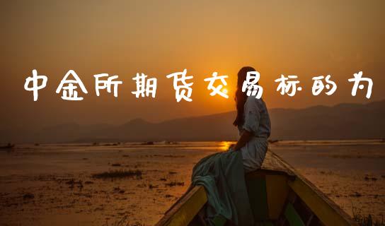 中金所期货交易标的为_https://www.apanben.com_财经资讯_第1张