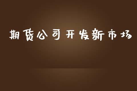 期货公司开发新市场_https://www.apanben.com_股市分析_第1张