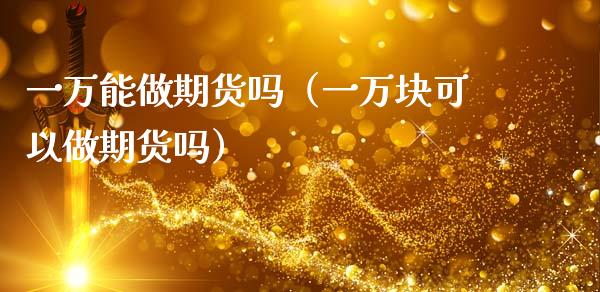 一万能做期货吗（一万块可以做期货吗）_https://www.apanben.com_股票怎么玩_第1张