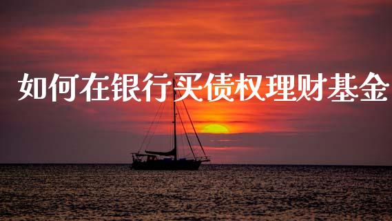 如何在银行买债权理财基金_https://www.apanben.com_国际财经_第1张