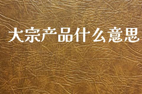 大宗产品什么意思_https://www.apanben.com_在线喊单_第1张
