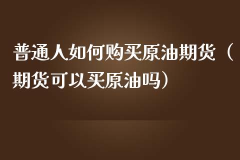 普通人如何购买原油期货（期货可以买原油吗）_https://www.apanben.com_国际期货_第1张