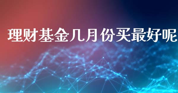 理财基金几月份买最好呢_https://www.apanben.com_财经资讯_第1张