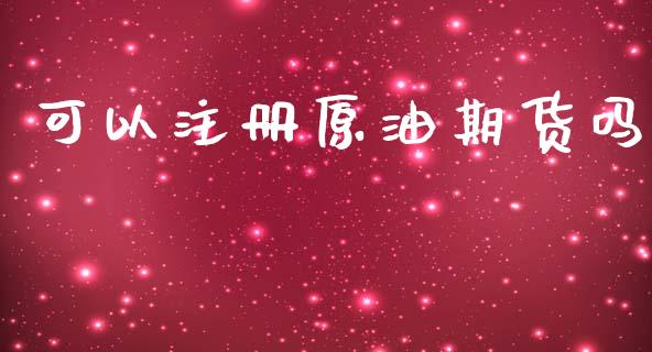 可以注册原油期货吗_https://www.apanben.com_股市指导_第1张