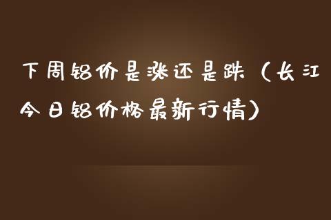 下周铝价是涨还是跌（长江今日铝价格最新行情）_https://www.apanben.com_国际期货_第1张
