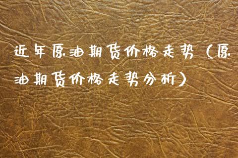 近年原油期货价格走势（原油期货价格走势分析）_https://www.apanben.com_国际期货_第1张
