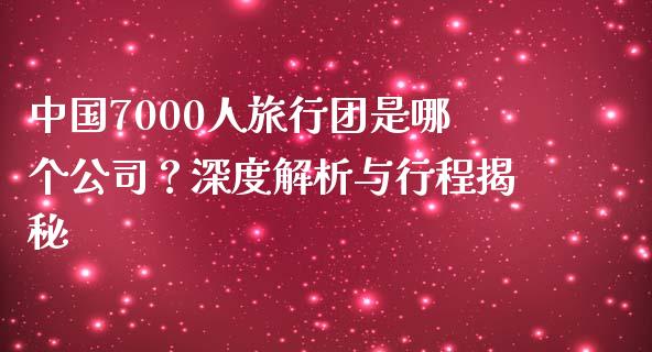 中国7000人旅行团是哪个公司？深度解析与行程揭秘_https://www.apanben.com_股市分析_第1张