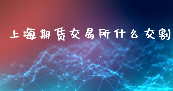 上海期货交易所什么交割_https://www.apanben.com_财经资讯_第1张