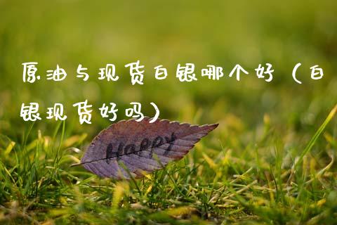 原油与现货白银哪个好（白银现货好吗）_https://www.apanben.com_期货学院_第1张