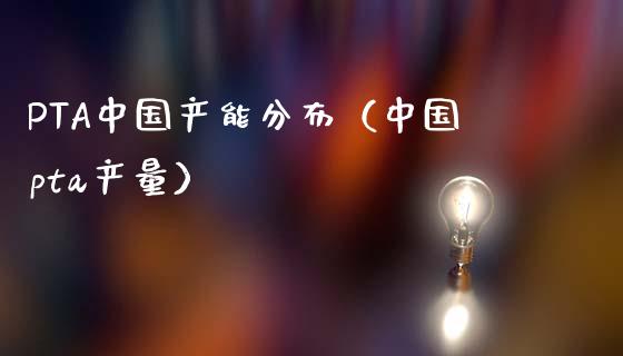 PTA中国产能分布（中国pta产量）_https://www.apanben.com_期货学院_第1张