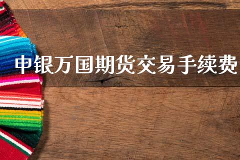 申银万国期货交易手续费_https://www.apanben.com_股市分析_第1张