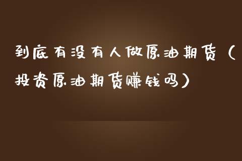 到底有没有人做原油期货（投资原油期货赚钱吗）_https://www.apanben.com_国际期货_第1张