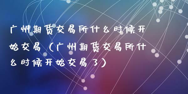 广州期货交易所什么时候开始交易（广州期货交易所什么时候开始交易了）_https://www.apanben.com_期货学院_第1张