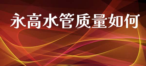永高水管质量如何_https://www.apanben.com_国际期货_第1张