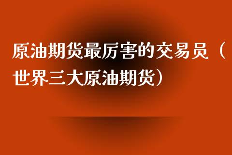 原油期货最厉害的交易员（世界三大原油期货）_https://www.apanben.com_期货学院_第1张
