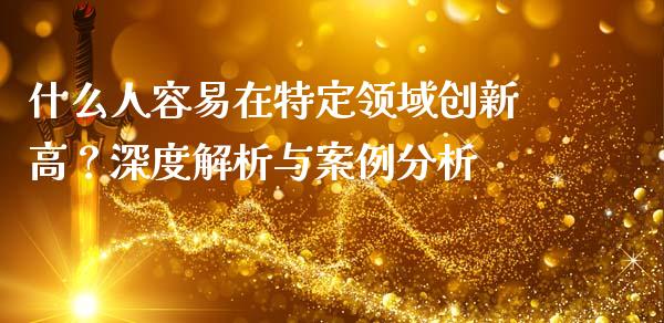什么人容易在特定领域创新高？深度解析与案例分析_https://www.apanben.com_股票怎么玩_第1张